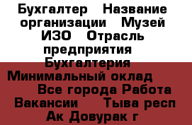 Бухгалтер › Название организации ­ Музей ИЗО › Отрасль предприятия ­ Бухгалтерия › Минимальный оклад ­ 18 000 - Все города Работа » Вакансии   . Тыва респ.,Ак-Довурак г.